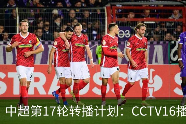 中超第17轮转播计划：CCTV16播国安vs泰山 CCTV5+播申花vs浙江