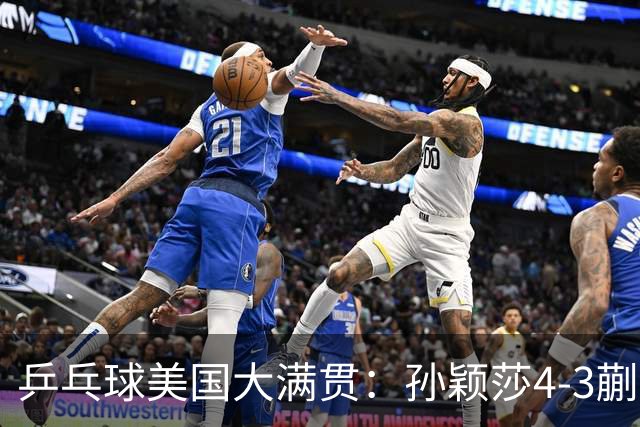 乒乓球美国大满贯：孙颖莎4-3蒯曼 四大满贯女单均已折桂