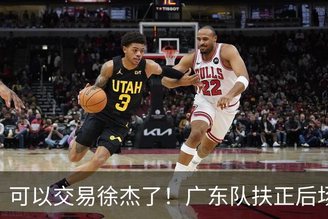 可以交易徐杰了！广东队扶正后场大杀器，朱芳雨亲自作担保！