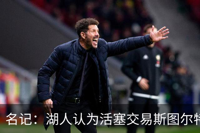 名记：湖人认为活塞交易斯图尔特是在腾空间 故提高对小里的报价