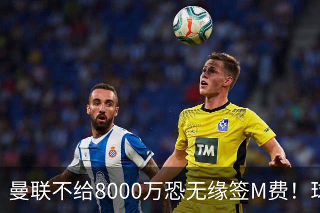 曼联不给8000万恐无缘签M费！球员拒绝表态只去红魔，也愿加盟热刺