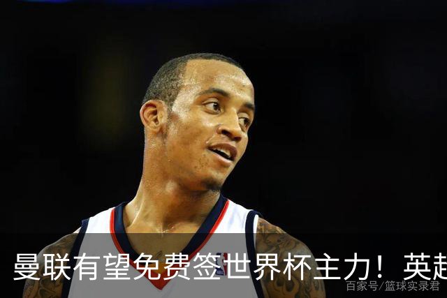 曼联有望免费签世界杯主力！英超升班马欲打包签两人，首战或倒戈