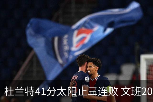 杜兰特41分太阳止三连败 文班20分马刺遭逆转