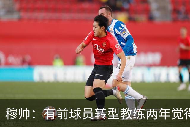 穆帅：有前球员转型教练两年觉得无比艰难，我执教源于热爱和激情