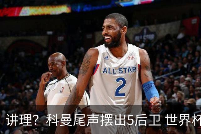 讲理？科曼尾声摆出5后卫 世界杯第3身高却被头球绝平