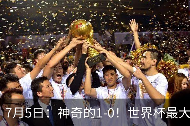 7月5日：神奇的1-0！世界杯最大黑马诞生？刷新多项纪录国足羡慕