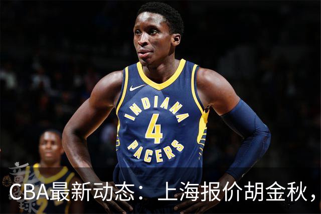 CBA最新动态：上海报价胡金秋，迪亚洛已签约，辽宁放弃大莫